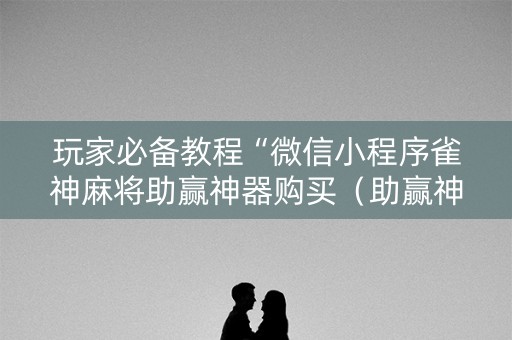 玩家必备教程“微信小程序雀神麻将助赢神器购买（助赢神器通用版）