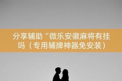 分享辅助“微乐安徽麻将有挂吗（专用辅牌神器免安装）
