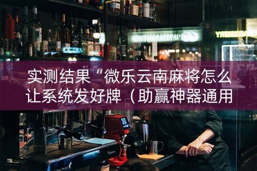 实测结果“微乐云南麻将怎么让系统发好牌（助赢神器通用版）