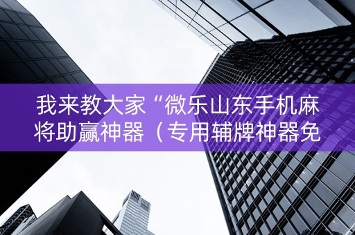 我来教大家“微乐山东手机麻将助赢神器（专用辅牌神器免安装）