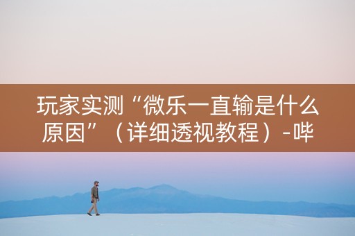 玩家实测“微乐一直输是什么原因”（详细透视教程）-哔哩哔哩