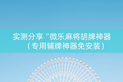 实测分享“微乐麻将胡牌神器（专用辅牌神器免安装）
