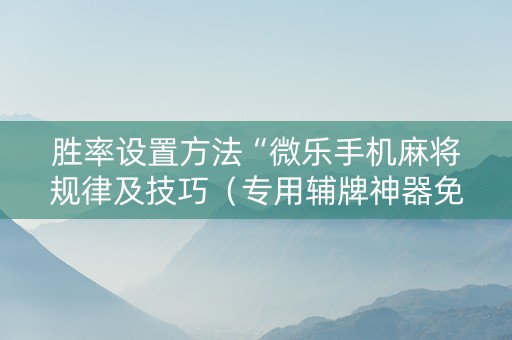 胜率设置方法“微乐手机麻将规律及技巧（专用辅牌神器免安装）