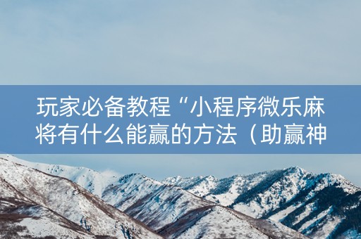 玩家必备教程“小程序微乐麻将有什么能赢的方法（助赢神器通用版）