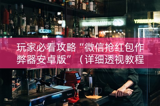 玩家必看攻略“微信抢红包作弊器安卓版”（详细透视教程）-哔哩哔哩