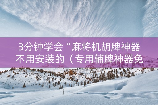 3分钟学会“麻将机胡牌神器不用安装的（专用辅牌神器免安装）