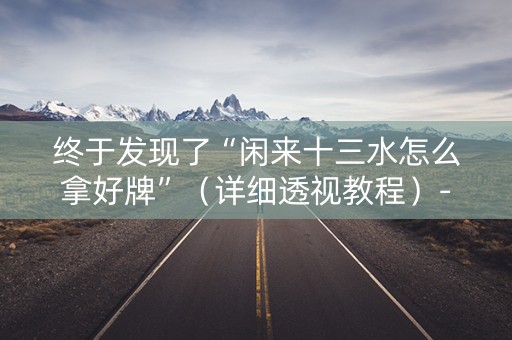 终于发现了“闲来十三水怎么拿好牌”（详细透视教程）-哔哩哔哩