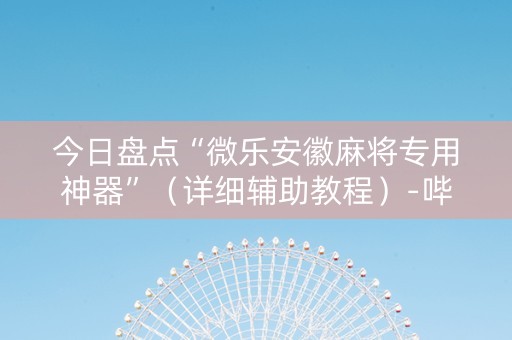 今日盘点“微乐安徽麻将专用神器”（详细辅助教程）-哔哩哔哩