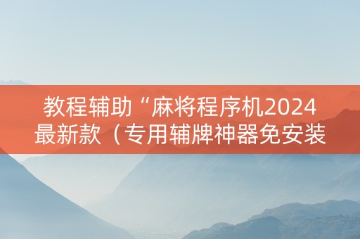 教程辅助“麻将程序机2024最新款（专用辅牌神器免安装）