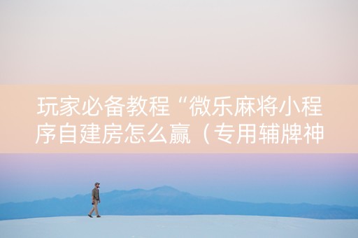 玩家必备教程“微乐麻将小程序自建房怎么赢（专用辅牌神器免安装）