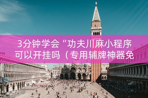 3分钟学会“功夫川麻小程序可以开挂吗（专用辅牌神器免安装）
