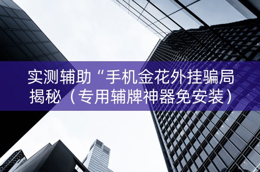 实测辅助“手机金花外挂骗局揭秘（专用辅牌神器免安装）