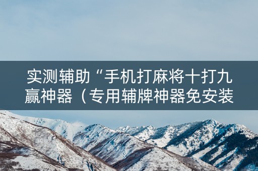 实测辅助“手机打麻将十打九赢神器（专用辅牌神器免安装）