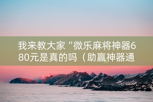 我来教大家“微乐麻将神器680元是真的吗（助赢神器通用版）
