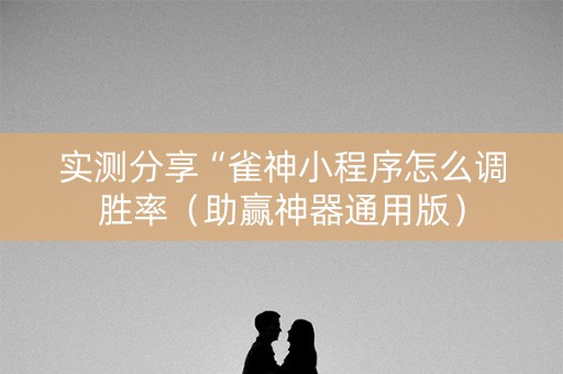 实测分享“雀神小程序怎么调胜率（助赢神器通用版）