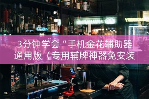 3分钟学会“手机金花辅助器通用版（专用辅牌神器免安装）