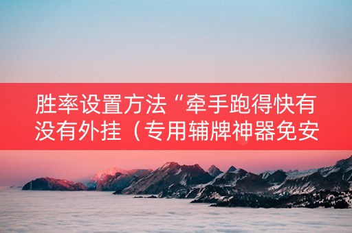 胜率设置方法“牵手跑得快有没有外挂（专用辅牌神器免安装）