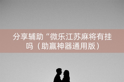 分享辅助“微乐江苏麻将有挂吗（助赢神器通用版）