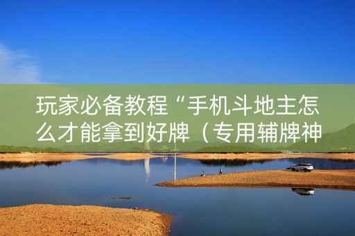 玩家必备教程“手机斗地主怎么才能拿到好牌（专用辅牌神器免安装）