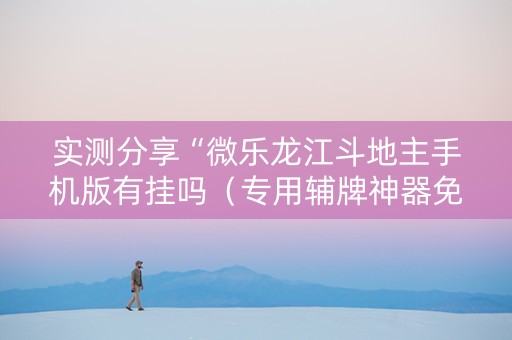 实测分享“微乐龙江斗地主手机版有挂吗（专用辅牌神器免安装）