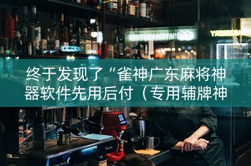 终于发现了“雀神广东麻将神器软件先用后付（专用辅牌神器免安装）