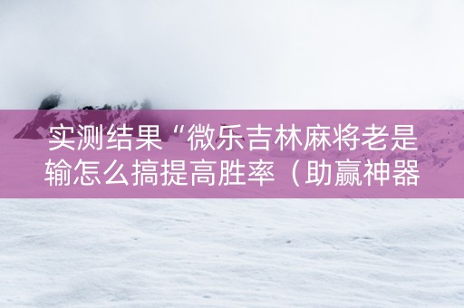 实测结果“微乐吉林麻将老是输怎么搞提高胜率（助赢神器通用版）