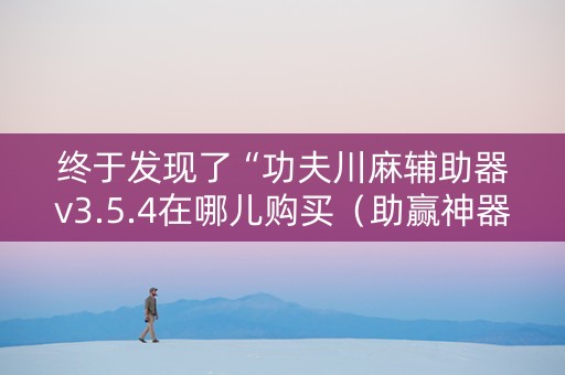 终于发现了“功夫川麻辅助器v3.5.4在哪儿购买（助赢神器通用版）
