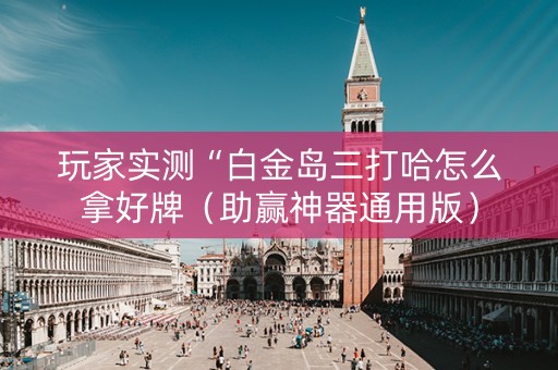 玩家实测“白金岛三打哈怎么拿好牌（助赢神器通用版）