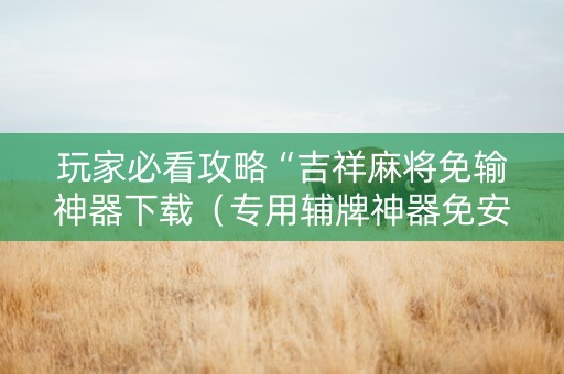 玩家必看攻略“吉祥麻将免输神器下载（专用辅牌神器免安装）