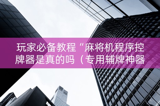 玩家必备教程“麻将机程序控牌器是真的吗（专用辅牌神器免安装）