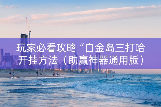 玩家必看攻略“白金岛三打哈开挂方法（助赢神器通用版）