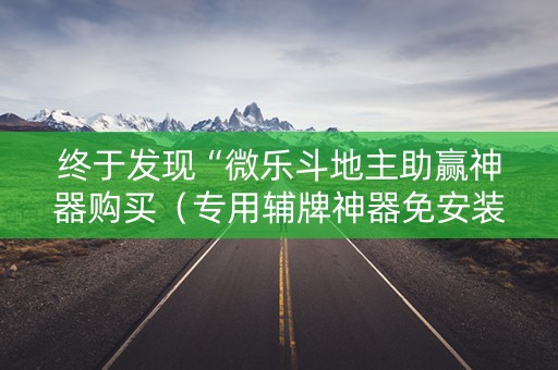 终于发现“微乐斗地主助赢神器购买（专用辅牌神器免安装）