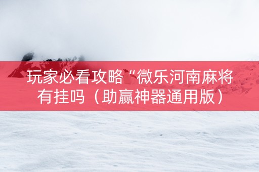 玩家必看攻略“微乐河南麻将有挂吗（助赢神器通用版）