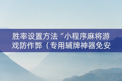 胜率设置方法“小程序麻将游戏防作弊（专用辅牌神器免安装）