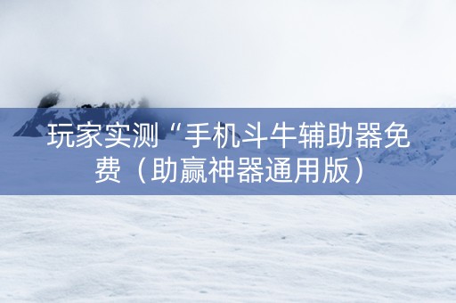 玩家实测“手机斗牛辅助器免费（助赢神器通用版）