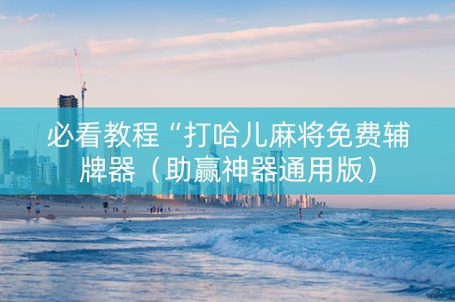 必看教程“打哈儿麻将免费辅牌器（助赢神器通用版）