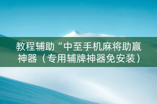 教程辅助“中至手机麻将助赢神器（专用辅牌神器免安装）