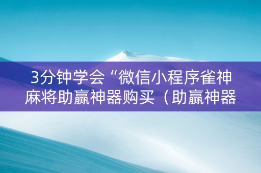 3分钟学会“微信小程序雀神麻将助赢神器购买（助赢神器通用版）