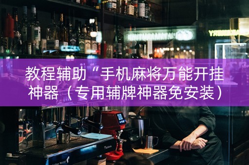 教程辅助“手机麻将万能开挂神器（专用辅牌神器免安装）