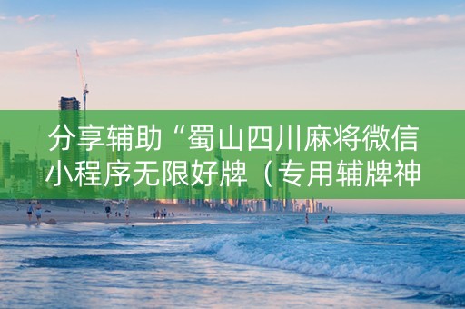 分享辅助“蜀山四川麻将微信小程序无限好牌（专用辅牌神器免安装）
