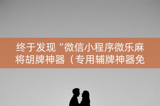 终于发现“微信小程序微乐麻将胡牌神器（专用辅牌神器免安装）