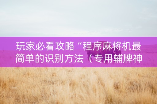 玩家必看攻略“程序麻将机最简单的识别方法（专用辅牌神器免安装）