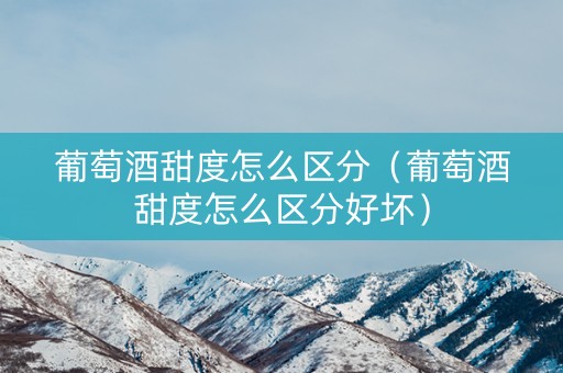 葡萄酒甜度怎么区分（葡萄酒甜度怎么区分好坏）