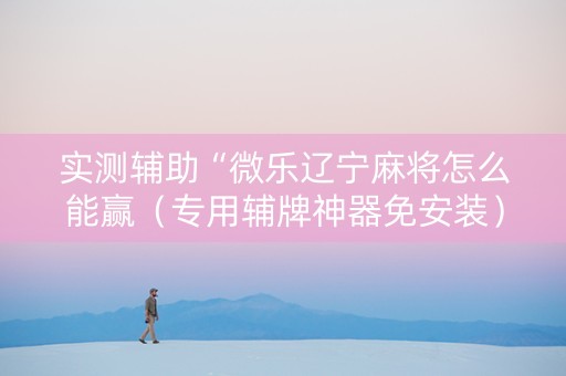 实测辅助“微乐辽宁麻将怎么能赢（专用辅牌神器免安装）
