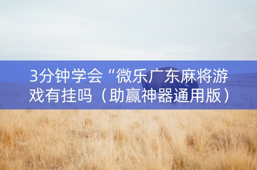 3分钟学会“微乐广东麻将游戏有挂吗（助赢神器通用版）
