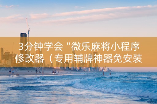 3分钟学会“微乐麻将小程序修改器（专用辅牌神器免安装）