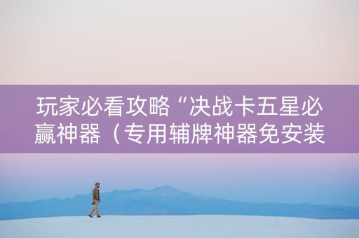 玩家必看攻略“决战卡五星必赢神器（专用辅牌神器免安装）