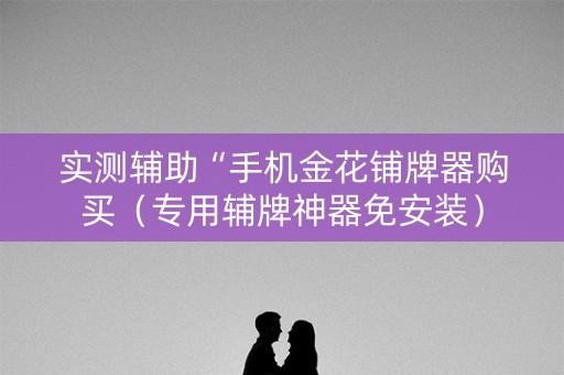 实测辅助“手机金花铺牌器购买（专用辅牌神器免安装）