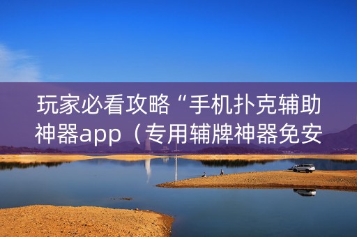玩家必看攻略“手机扑克辅助神器app（专用辅牌神器免安装）