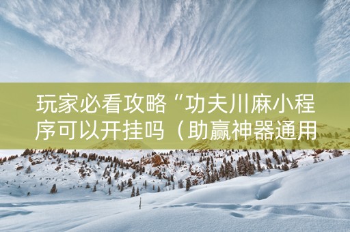 玩家必看攻略“功夫川麻小程序可以开挂吗（助赢神器通用版）